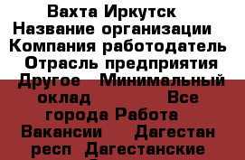 Вахта Иркутск › Название организации ­ Компания-работодатель › Отрасль предприятия ­ Другое › Минимальный оклад ­ 60 000 - Все города Работа » Вакансии   . Дагестан респ.,Дагестанские Огни г.